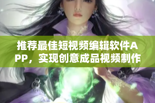 推薦最佳短視頻編輯軟件APP，實(shí)現(xiàn)創(chuàng)意成品視頻制作