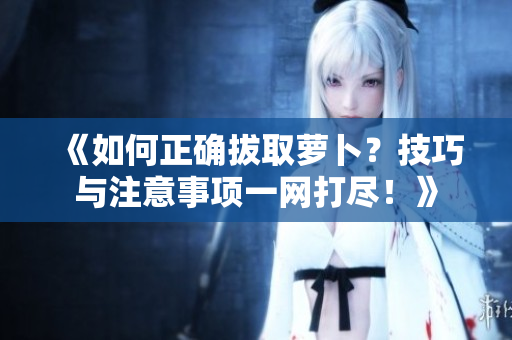 《如何正確拔取蘿卜？技巧與注意事項一網(wǎng)打盡！》