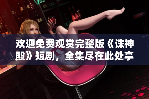 歡迎免費(fèi)觀(guān)賞完整版《誅神殿》短劇，全集盡在此處享受