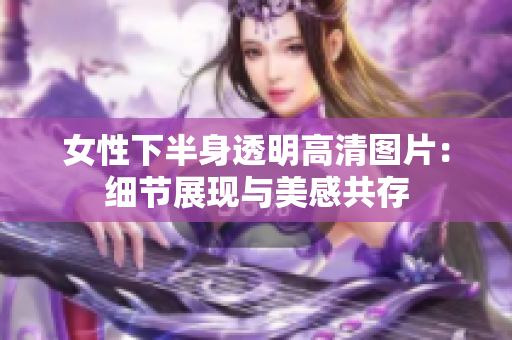 女性下半身透明高清圖片：細節(jié)展現(xiàn)與美感共存