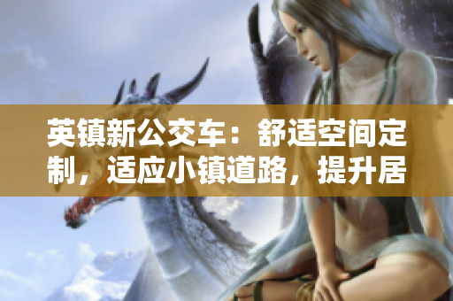 英鎮(zhèn)新公交車(chē)：舒適空間定制，適應(yīng)小鎮(zhèn)道路，提升居民出行體驗(yàn)
