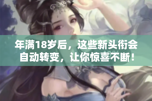年滿18歲后，這些新頭銜會自動轉(zhuǎn)變，讓你驚喜不斷！