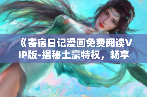 《寄宿日記漫畫(huà)免費(fèi)閱讀VIP版-揭秘土豪特權(quán)，暢享獨(dú)家精彩內(nèi)容！》