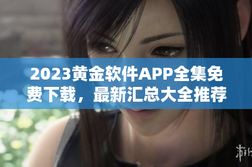2023黃金軟件APP全集免費(fèi)下載，最新匯總大全推薦
