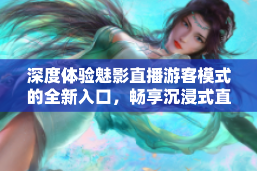 深度體驗(yàn)魅影直播游客模式的全新入口，暢享沉浸式直播樂趣