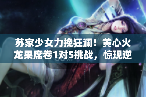 蘇家少女力挽狂瀾！黃心火龍果席卷1對5挑戰(zhàn)，驚現(xiàn)逆襲神跡！
