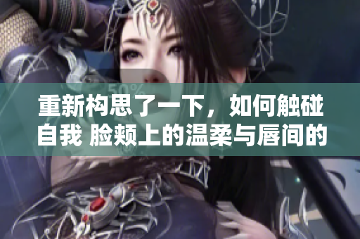重新構(gòu)思了一下，如何觸碰自我 臉頰上的溫柔與唇間的甜蜜