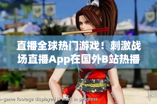 直播全球熱門游戲！刺激戰(zhàn)場(chǎng)直播App在國(guó)外B站熱播！