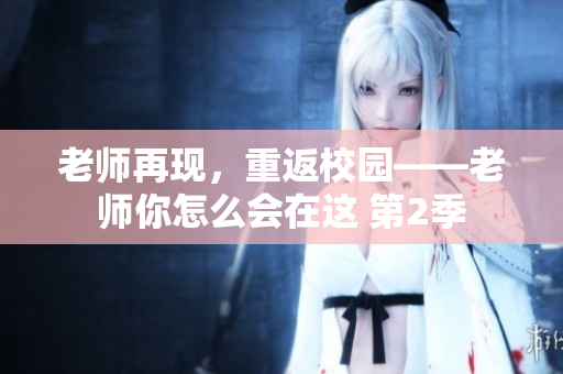 老師再現(xiàn)，重返校園——老師你怎么會(huì)在這 第2季