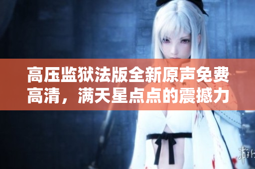 高壓監(jiān)獄法版全新原聲免費(fèi)高清，滿天星點(diǎn)點(diǎn)的震撼力量!