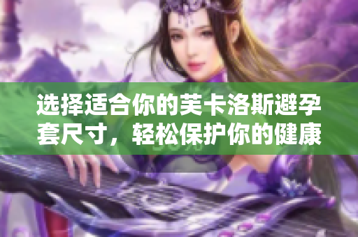選擇適合你的芙卡洛斯避孕套尺寸，輕松保護(hù)你的健康生活