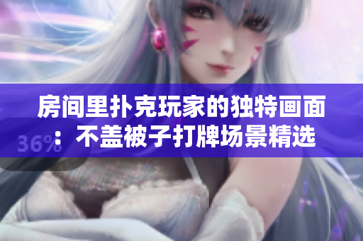 房間里撲克玩家的獨(dú)特畫面：不蓋被子打牌場景精選