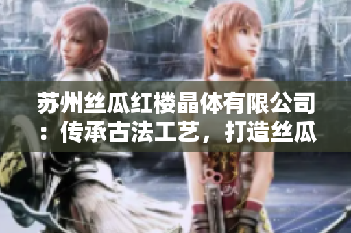 蘇州絲瓜紅樓晶體有限公司：傳承古法工藝，打造絲瓜精華產(chǎn)品