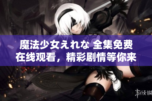 魔法少女えれな 全集免費(fèi)在線觀看，精彩劇情等你來(lái)解鎖