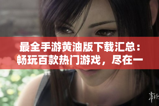 最全手游黃油版下載匯總：暢玩百款熱門游戲，盡在一手掌握