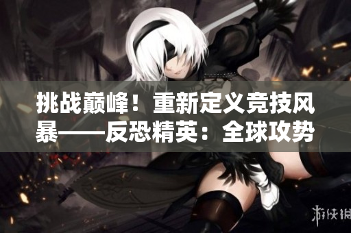 挑戰(zhàn)巔峰！重新定義競技風(fēng)暴——反恐精英：全球攻勢 緊張對(duì)決激發(fā)最強(qiáng)戰(zhàn)隊(duì)