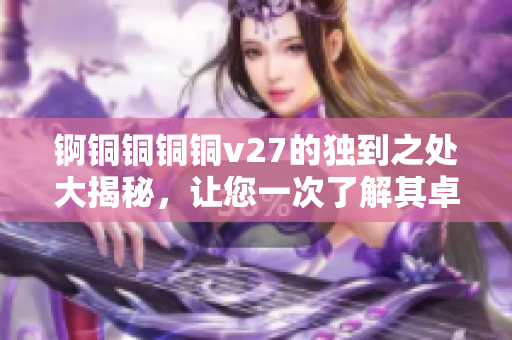錒銅銅銅銅v27的獨(dú)到之處大揭秘，讓您一次了解其卓越功能