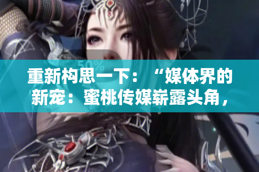 重新構(gòu)思一下：“媒體界的新寵：蜜桃傳媒嶄露頭角，引發(fā)行業(yè)關(guān)注！”