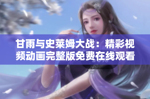 甘雨與史萊姆大戰(zhàn)：精彩視頻動(dòng)畫完整版免費(fèi)在線觀看，精彩紛呈不容錯(cuò)過
