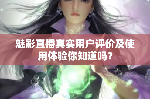 魅影直播真實用戶評價及使用體驗你知道嗎？