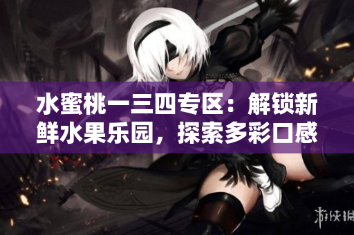 水蜜桃一三四專區(qū)：解鎖新鮮水果樂園，探索多彩口感！