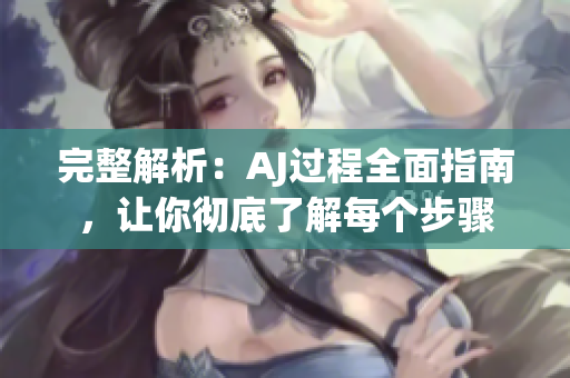 完整解析：AJ過程全面指南，讓你徹底了解每個步驟