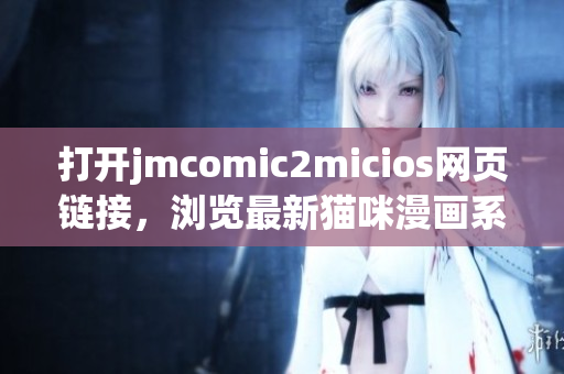 打開jmcomic2micios網(wǎng)頁鏈接，瀏覽最新貓咪漫畫系列！