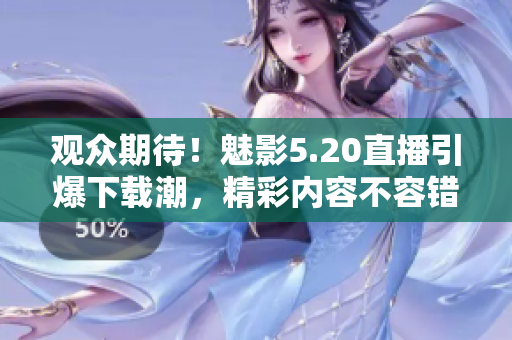 觀眾期待！魅影5.20直播引爆下載潮，精彩內(nèi)容不容錯(cuò)過