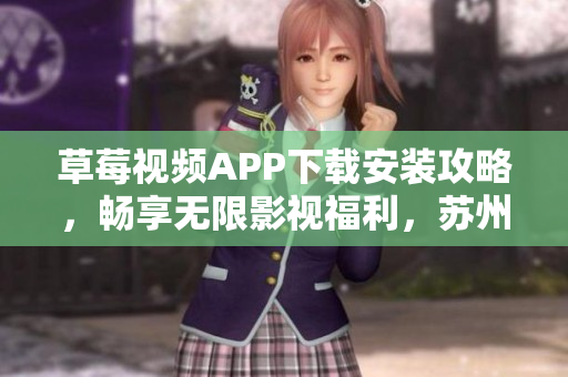 草莓視頻APP下載安裝攻略，暢享無限影視福利，蘇州地區(qū)用戶專屬精選推薦