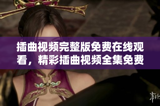 插曲視頻完整版免費(fèi)在線觀看，精彩插曲視頻全集免費(fèi)追劇，高清插曲視頻免費(fèi)觀看。
