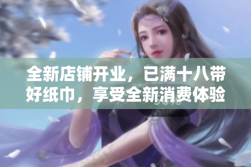 全新店鋪開業(yè)，已滿十八帶好紙巾，享受全新消費(fèi)體驗(yàn)