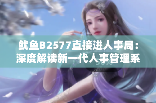 魷魚(yú)B2577直接進(jìn)人事局：深度解讀新一代人事管理系統(tǒng)