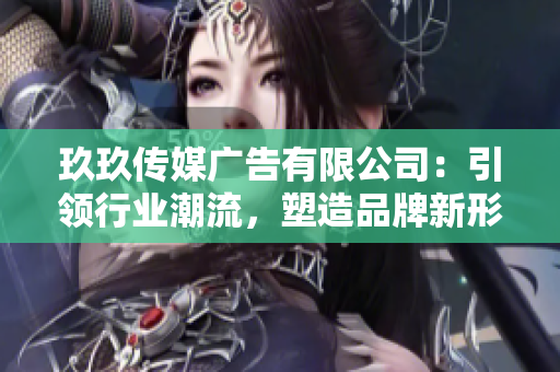 玖玖傳媒廣告有限公司：引領(lǐng)行業(yè)潮流，塑造品牌新形象