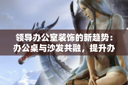 領(lǐng)導(dǎo)辦公室裝飾的新趨勢(shì)：辦公桌與沙發(fā)共融，提升辦公環(huán)境舒適度與工作效率