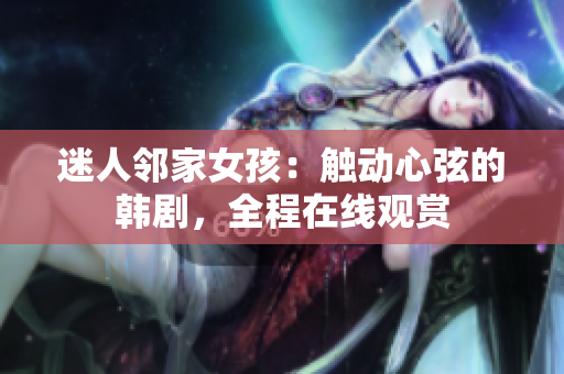 迷人鄰家女孩：觸動(dòng)心弦的韓劇，全程在線觀賞