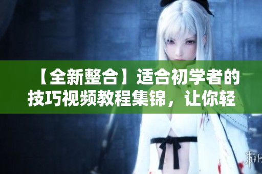 【全新整合】適合初學者的技巧視頻教程集錦，讓你輕松掌握各種拍攝技巧