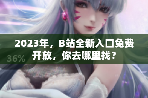 2023年，B站全新入口免費開放，你去哪里找？