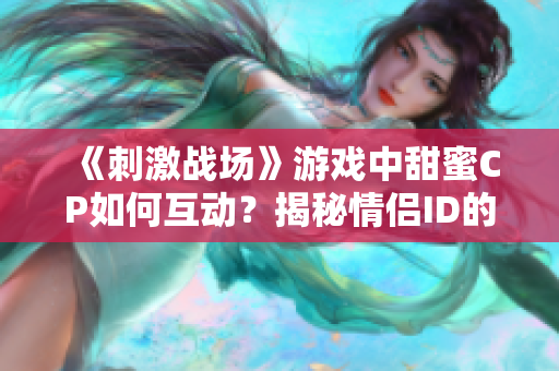 《刺激戰(zhàn)場(chǎng)》游戲中甜蜜CP如何互動(dòng)？揭秘情侶ID的魅力操作技巧