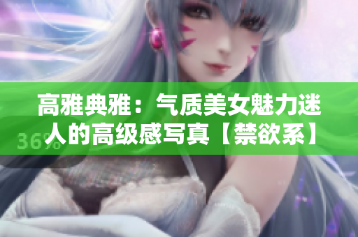 高雅典雅：氣質(zhì)美女魅力迷人的高級(jí)感寫真【禁欲系】