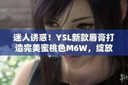 迷人誘惑！YSL新款唇膏打造完美蜜桃色M6W，綻放自然妝容魅力