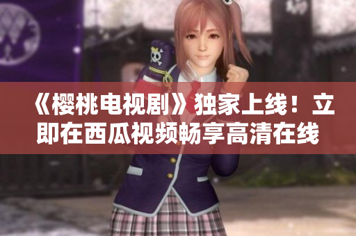 《櫻桃電視劇》獨家上線！立即在西瓜視頻暢享高清在線觀看