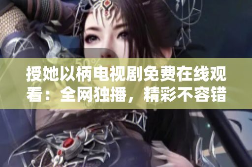授她以柄電視劇免費(fèi)在線觀看：全網(wǎng)獨(dú)播，精彩不容錯(cuò)過(guò)！