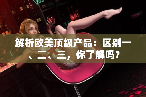 解析歐美頂級產(chǎn)品：區(qū)別一、二、三，你了解嗎？