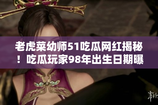 老虎菜幼師51吃瓜網(wǎng)紅揭秘！吃瓜玩家98年出生日期曝光