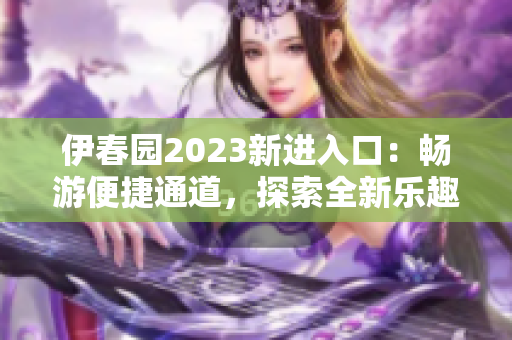 伊春園2023新進入口：暢游便捷通道，探索全新樂趣