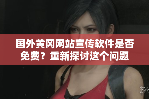 國外黃岡網(wǎng)站宣傳軟件是否免費(fèi)？重新探討這個(gè)問題