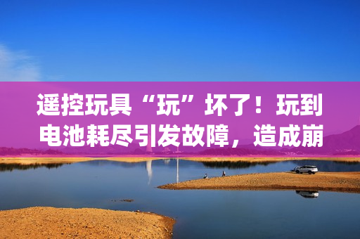 遙控玩具“玩”壞了！玩到電池耗盡引發(fā)故障，造成崩潰gb
