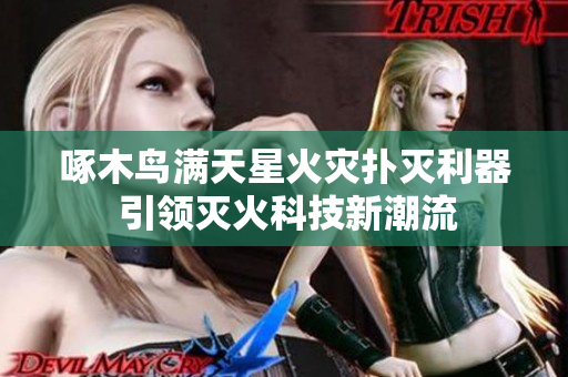 啄木鳥(niǎo)滿天星火災(zāi)撲滅利器 引領(lǐng)滅火科技新潮流