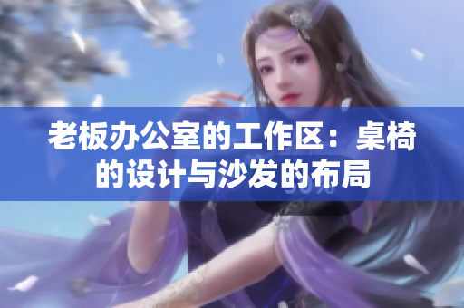 老板辦公室的工作區(qū)：桌椅的設(shè)計與沙發(fā)的布局