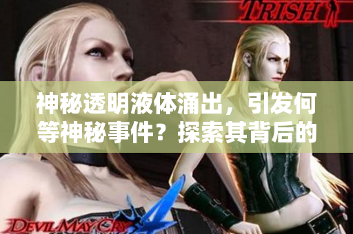神秘透明液體涌出，引發(fā)何等神秘事件？探索其背后的秘密！